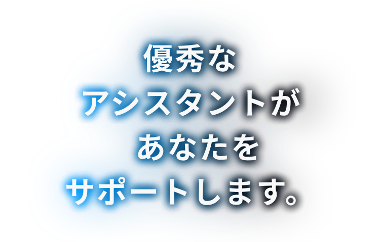 優秀なアシスタントがあなたをサポートします。